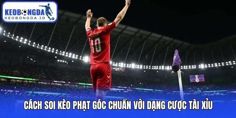 Cách soi kèo phạt góc chuẩn với dạng cược tài xỉu