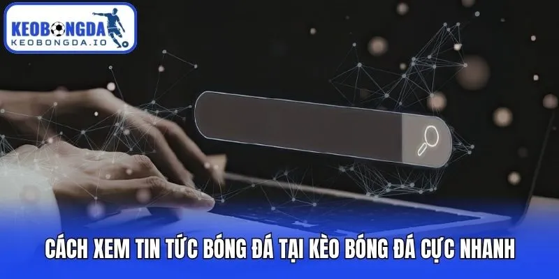 Cách xem tin tức bóng đá tại Kèo bóng đá cực nhanh
