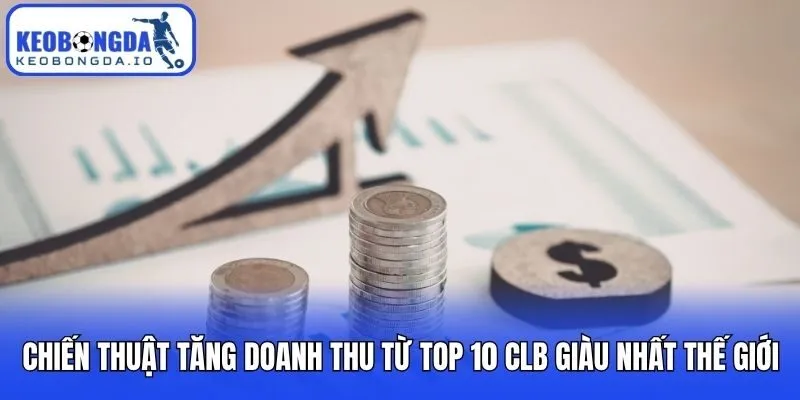 Chiến thuật tăng doanh thu từ top 10 CLB giàu nhất thế giới