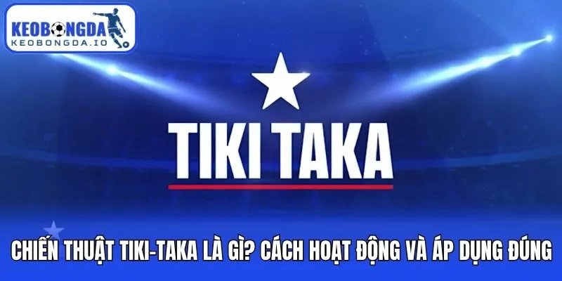 Chiến Thuật Tiki-Taka Là Gì? Cách Hoạt Động Và Áp Dụng Đúng