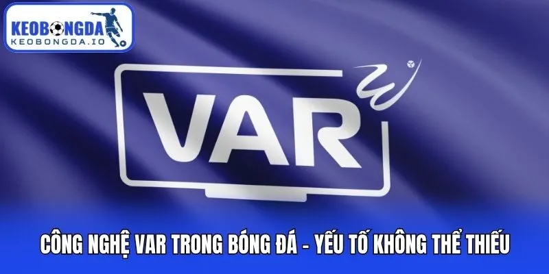 Công Nghệ VAR Trong Bóng Đá - Yếu Tố Không Thể Thiếu
