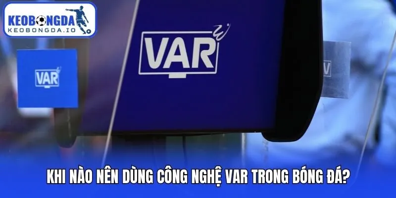 Khi nào nên dùng công nghệ VAR trong bóng đá?