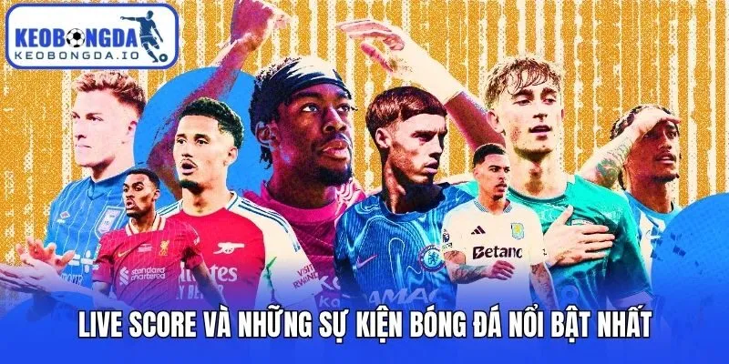 Live Score 3 Live Score và những sự kiện bóng đá nổi bật nhất