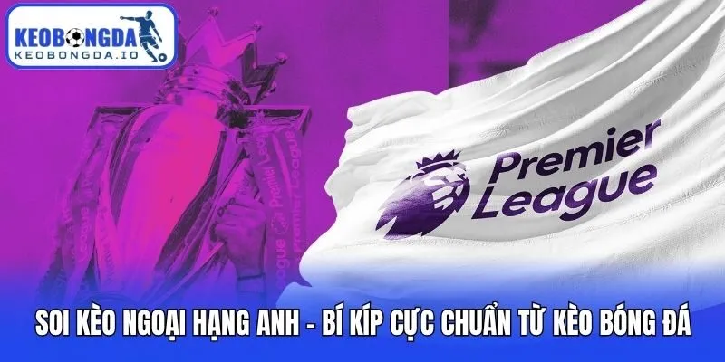 Soi Kèo Ngoại Hạng Anh - Bí Kíp Cực Chuẩn Từ Kèo Bóng Đá