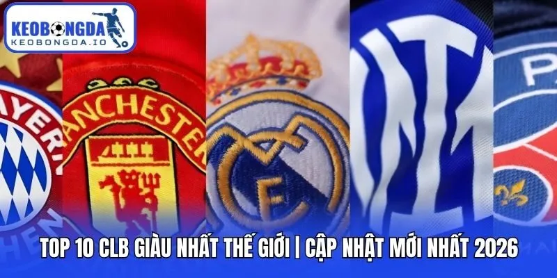 Top 10 CLB Giàu Nhất Thế Giới | Cập Nhật Mới Nhất 2026