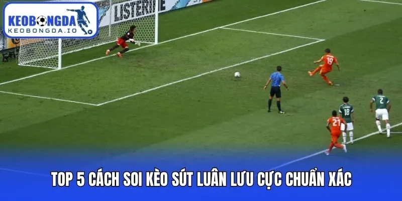 Top 5 cách soi kèo sút luân lưu cực chuẩn xác