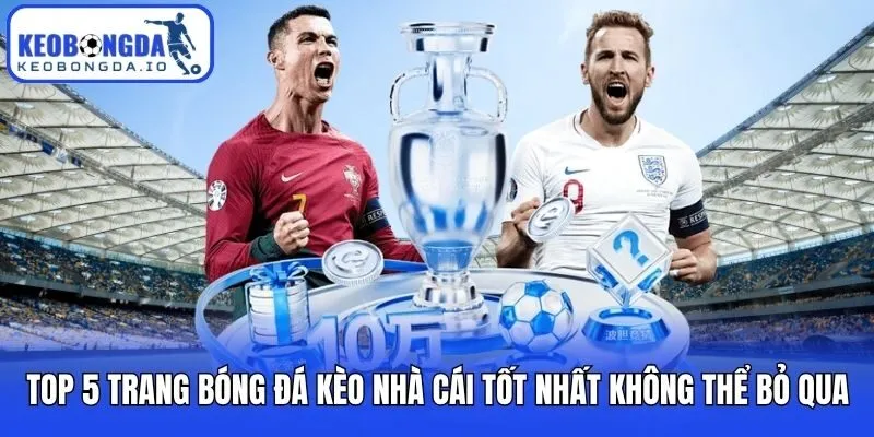 Top 5 Trang Bóng Đá Kèo Nhà Cái Tốt Nhất Không Thể Bỏ Qua