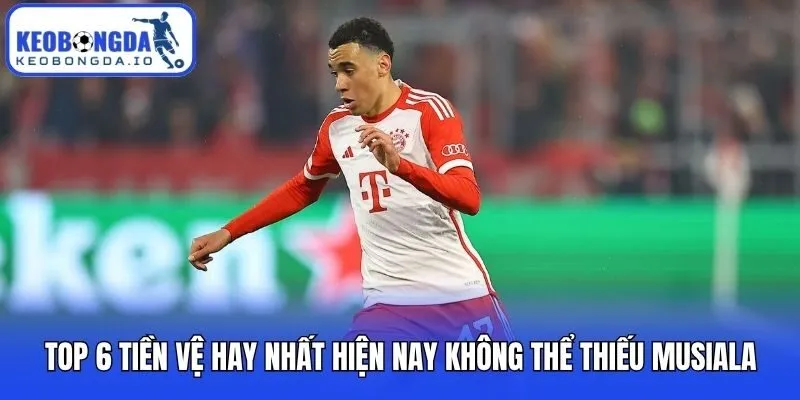 Top 6 tiền vệ hay nhất hiện nay không thể thiếu Musiala