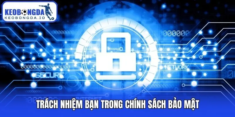 Trách nhiệm bạn trong chính sách bảo mật
