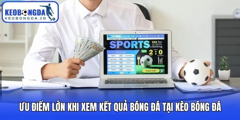 Ưu điểm lớn khi xem kết quả bóng đá tại Kèo bóng đá